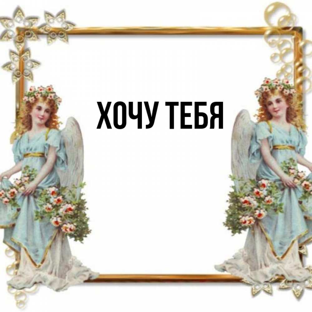 Открытка на каждый день с именем, Хочу-тебя Главная рамочка из золота и ангелы Прикольная открытка с пожеланием онлайн скачать бесплатно 
