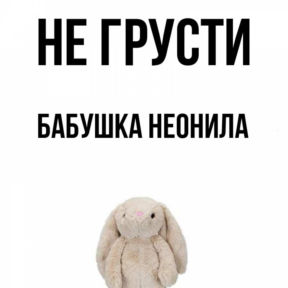 Открытка на каждый день с именем, Бабушка-Неонила Не грусти детская игрушка зайчика Прикольная открытка с пожеланием онлайн скачать бесплатно 