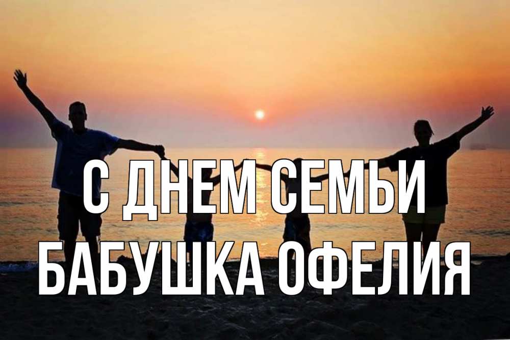 Открытка на каждый день с именем, Бабушка-Офелия С днем семьи мама, папа, дети, дочка,сын, море, пляж, закат Прикольная открытка с пожеланием онлайн скачать бесплатно 