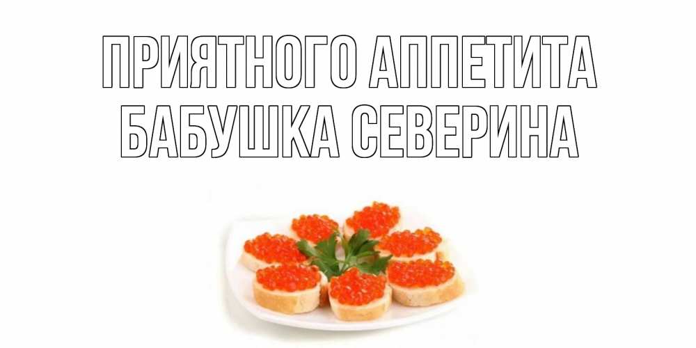 Открытка на каждый день с именем, Бабушка-Северина Приятного аппетита бутерброд,красная икра Прикольная открытка с пожеланием онлайн скачать бесплатно 