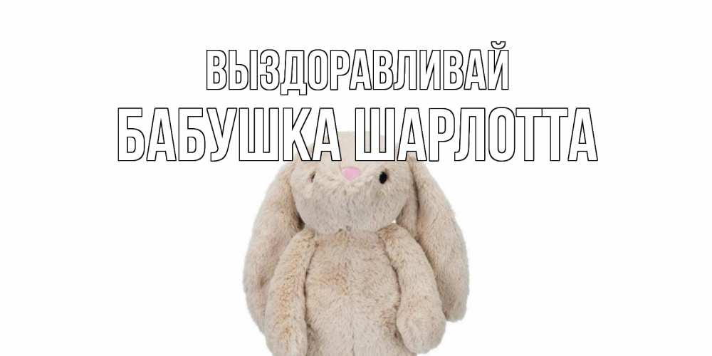 Открытка на каждый день с именем, Бабушка-Шарлотта Выздоравливай не болей Прикольная открытка с пожеланием онлайн скачать бесплатно 