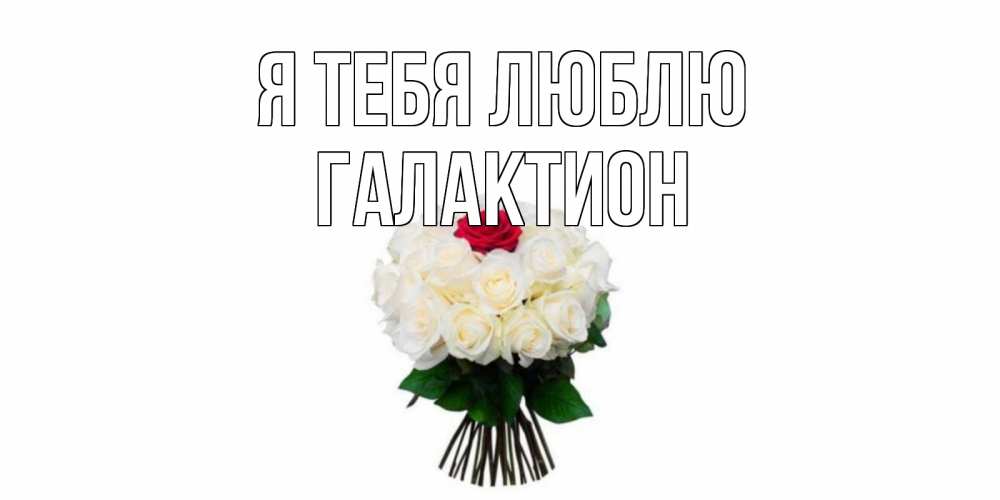 Открытка на каждый день с именем, Галактион Я тебя люблю единственная Прикольная открытка с пожеланием онлайн скачать бесплатно 