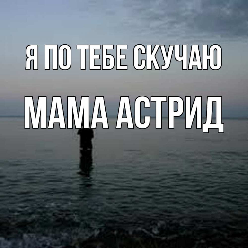Открытка на каждый день с именем, Мама-Астрид Я по тебе скучаю скука Прикольная открытка с пожеланием онлайн скачать бесплатно 