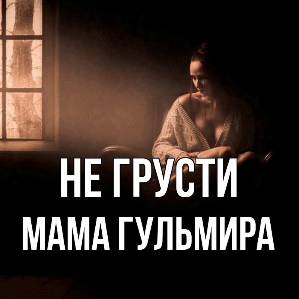 Открытка на каждый день с именем, Мама-Гульмира Не грусти сидя у окна Прикольная открытка с пожеланием онлайн скачать бесплатно 