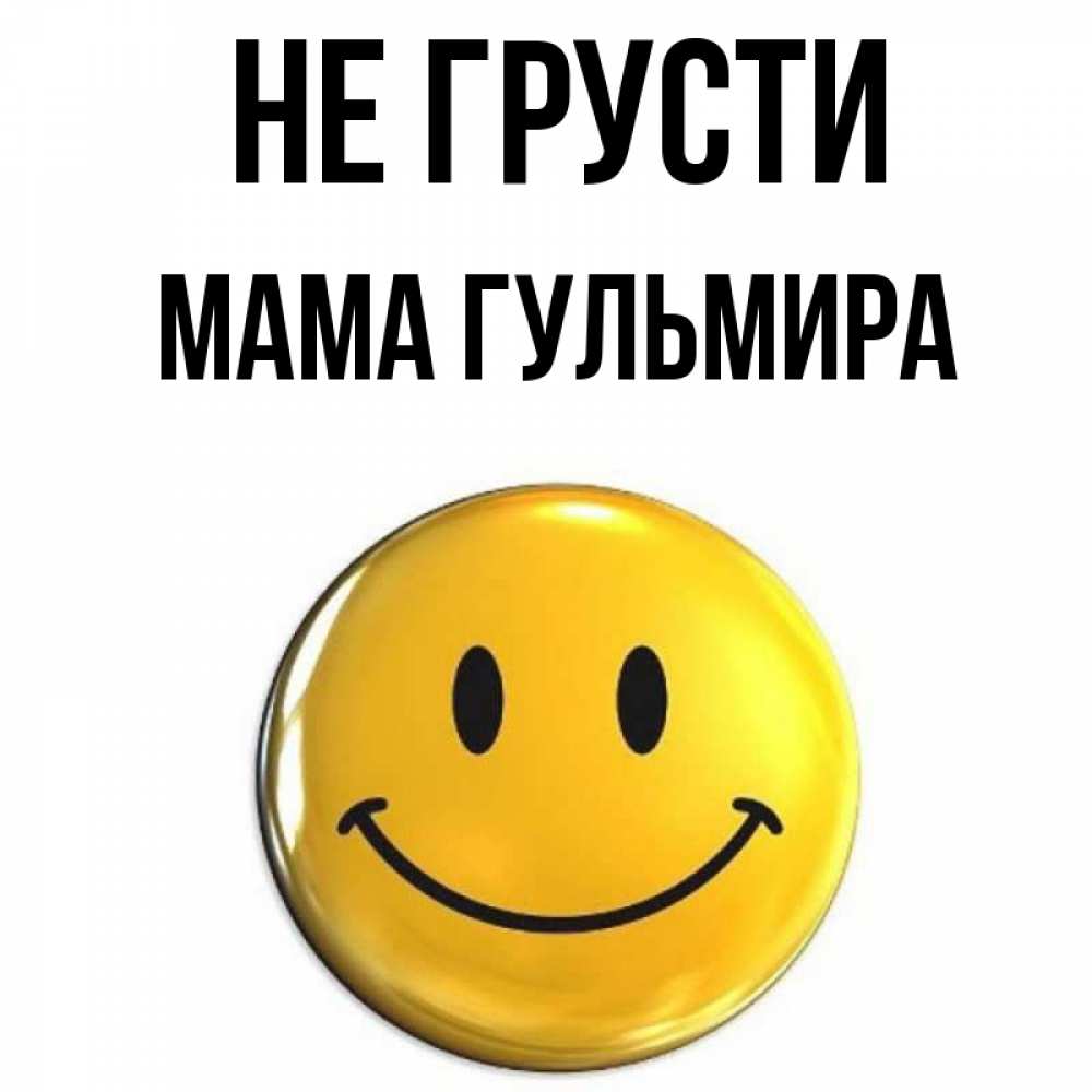 Открытка на каждый день с именем, Мама-Гульмира Не грусти желаем всем позитива Прикольная открытка с пожеланием онлайн скачать бесплатно 
