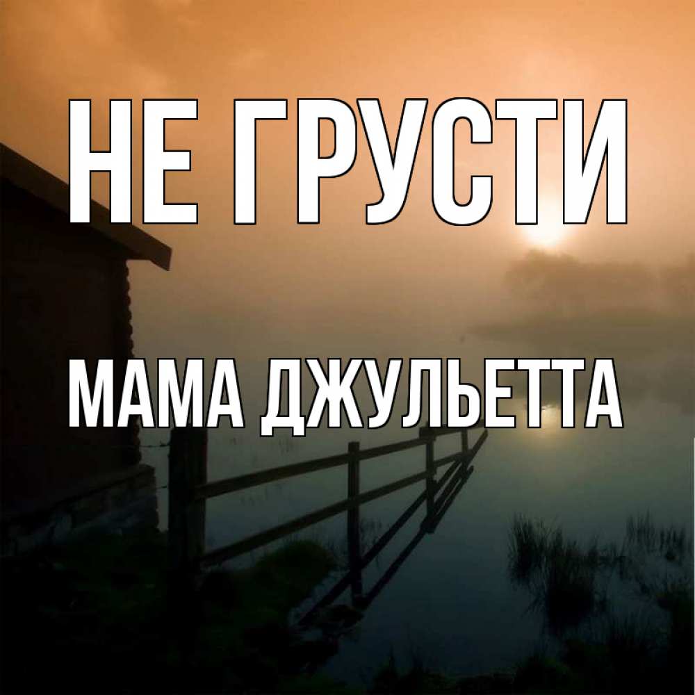 Открытка на каждый день с именем, Мама-Джульетта Не грусти дом у озера Прикольная открытка с пожеланием онлайн скачать бесплатно 