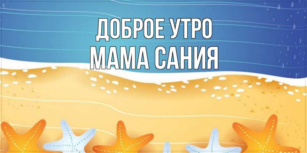 Открытка на каждый день с именем, Мама-Сания Доброе утро красивая морская тема Прикольная открытка с пожеланием онлайн скачать бесплатно 