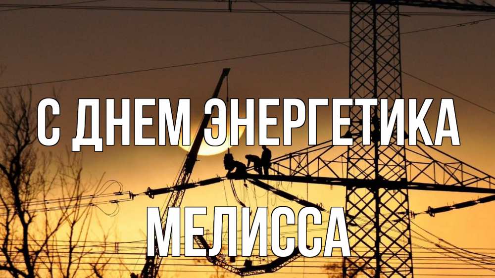 Открытка на каждый день с именем, Мелисса С днем энергетика ЛЭП ремонт закат Прикольная открытка с пожеланием онлайн скачать бесплатно 