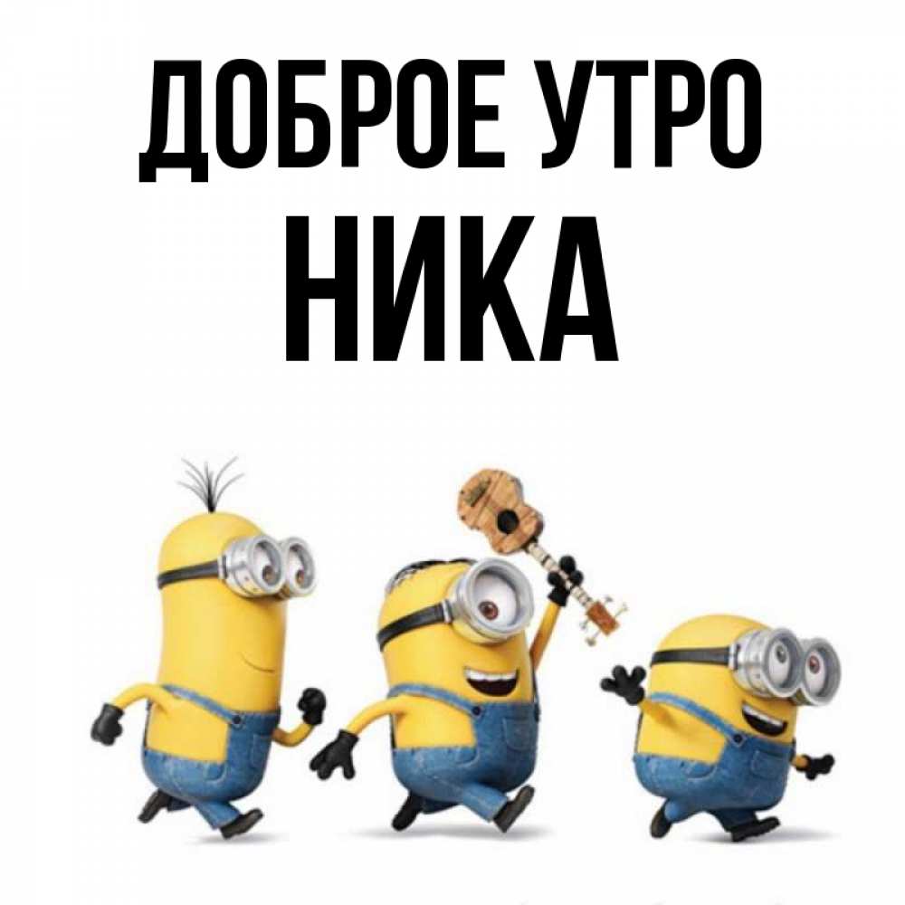 Открытка на каждый день с именем, Ника Доброе утро миньоны и прекрасное утро Прикольная открытка с пожеланием онлайн скачать бесплатно 