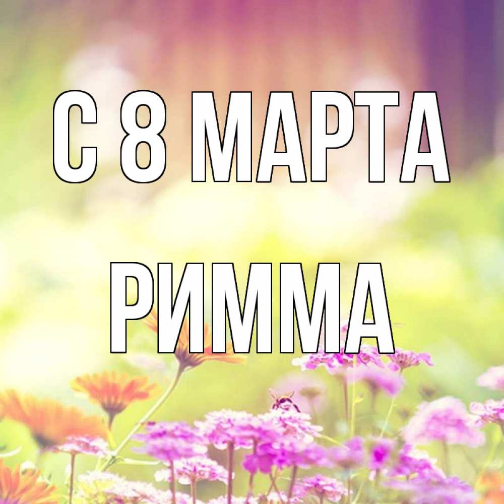 Открытка на каждый день с именем, Римма С 8 марта цветы весна Прикольная открытка с пожеланием онлайн скачать бесплатно 