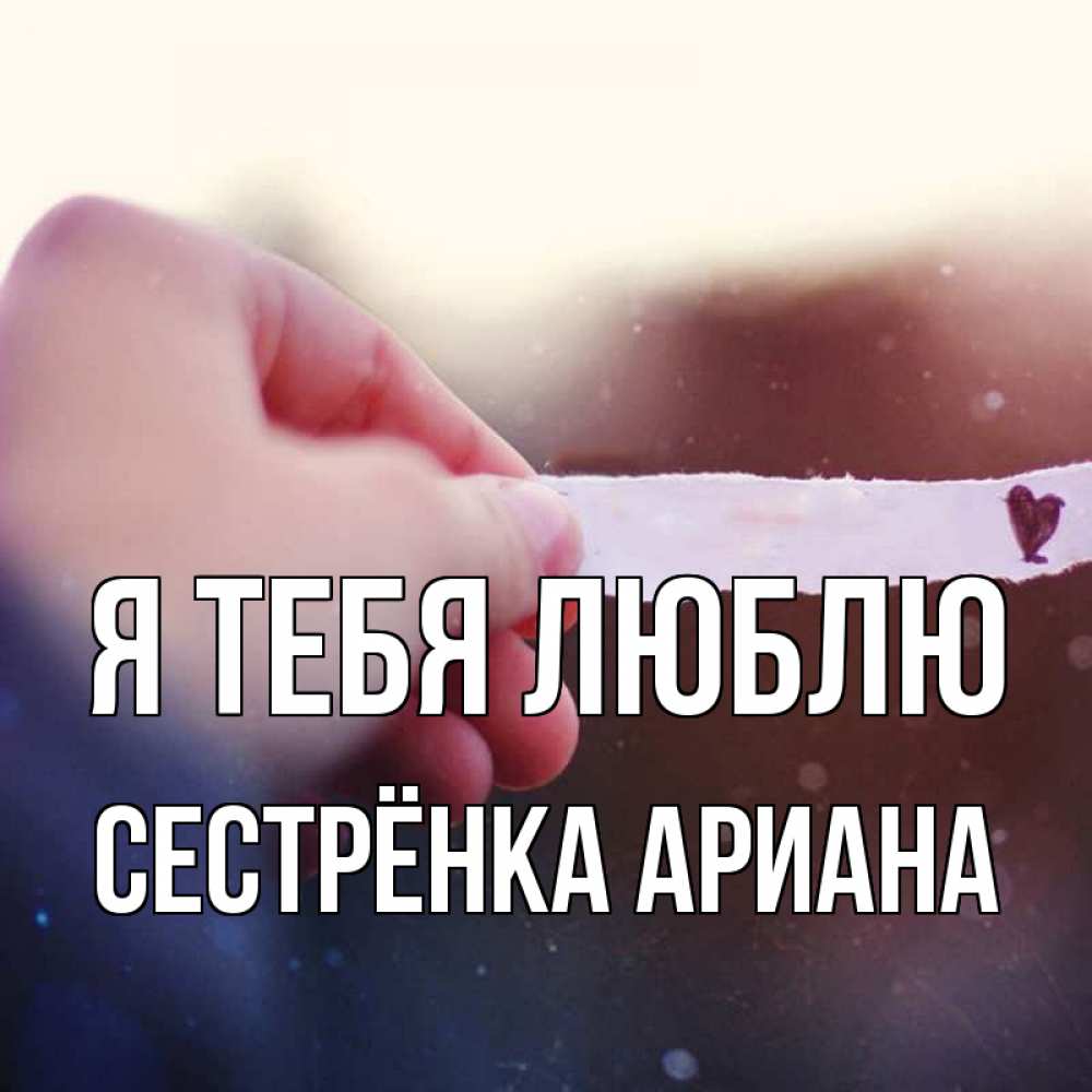 Открытка на каждый день с именем, Сестрёнка-Ариана Я тебя люблю для тебя Прикольная открытка с пожеланием онлайн скачать бесплатно 