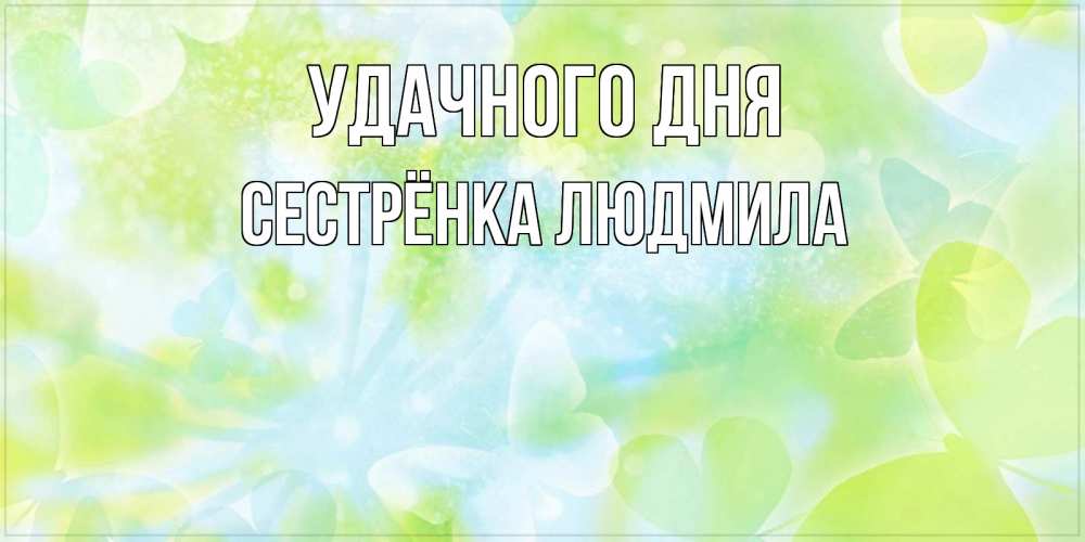 Открытка на каждый день с именем, Сестрёнка-Людмила Удачного дня абстрактная картинка с пожеланием прекрасного летнего дня Прикольная открытка с пожеланием онлайн скачать бесплатно 