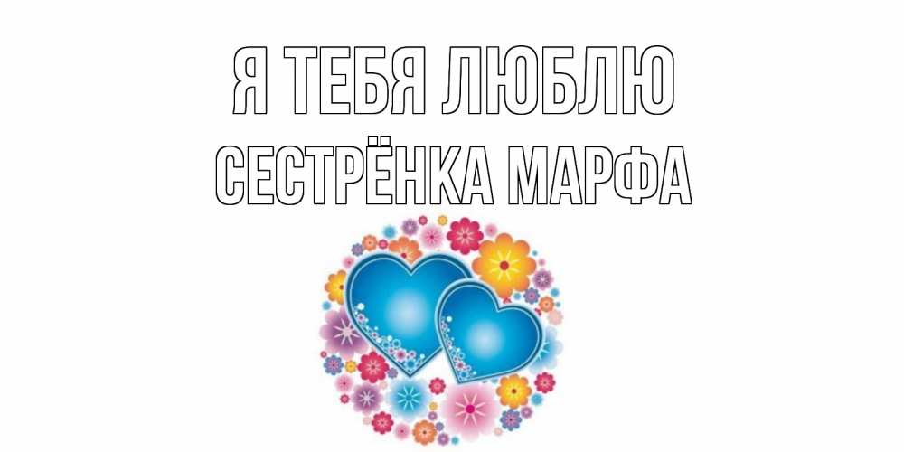 Открытка на каждый день с именем, Сестрёнка-Марфа Я тебя люблю цветы, сердце Прикольная открытка с пожеланием онлайн скачать бесплатно 