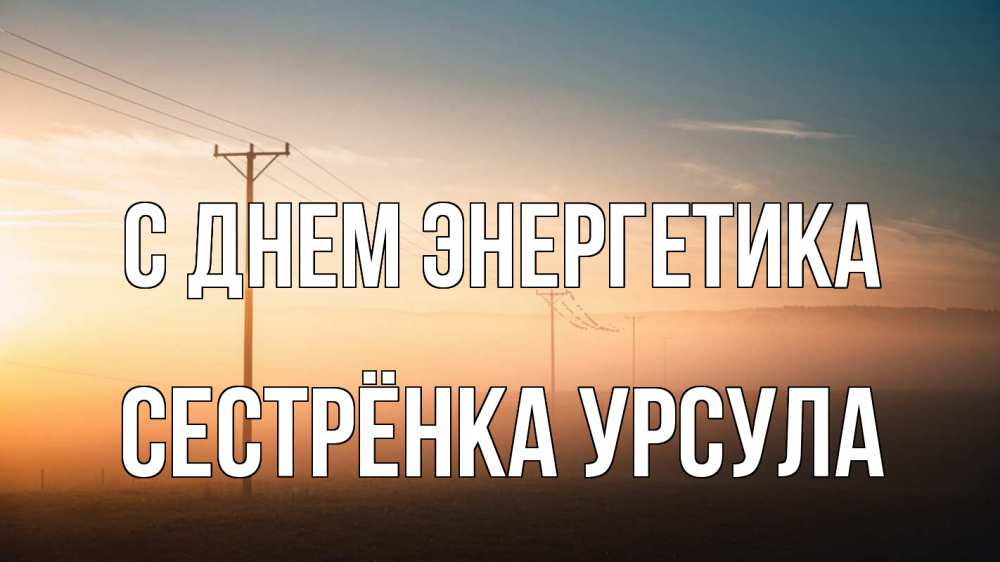 Открытка на каждый день с именем, Сестрёнка-Урсула С днем энергетика дымка столбы провода Прикольная открытка с пожеланием онлайн скачать бесплатно 
