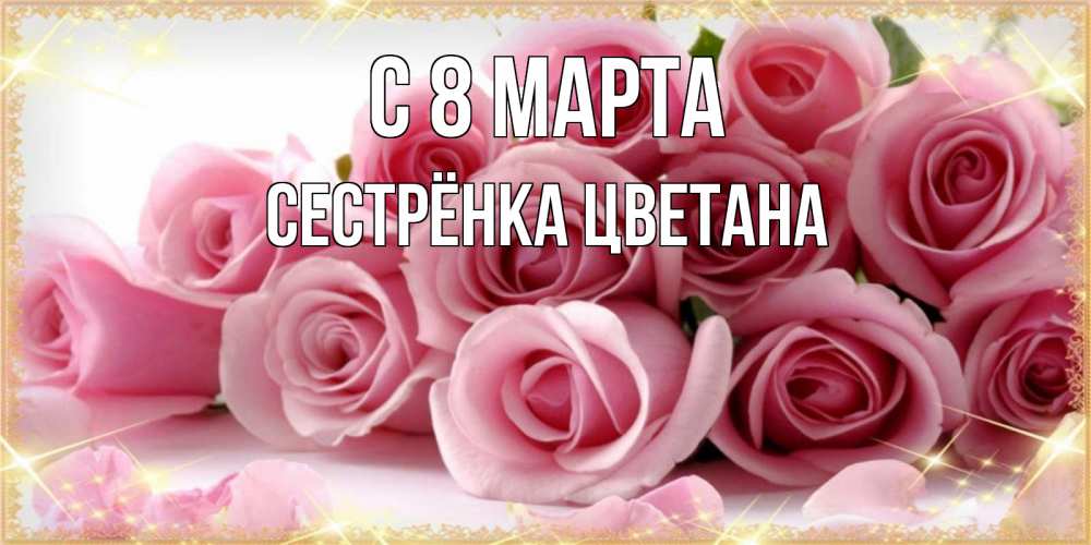 Открытка на каждый день с именем, Сестрёнка-Цветана С 8 МАРТА поздравления женщин с 8 марта Прикольная открытка с пожеланием онлайн скачать бесплатно 
