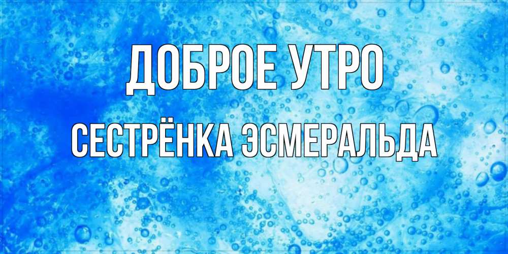Открытка на каждый день с именем, Сестрёнка-Эсмеральда Доброе утро хорошее утро под водой Прикольная открытка с пожеланием онлайн скачать бесплатно 