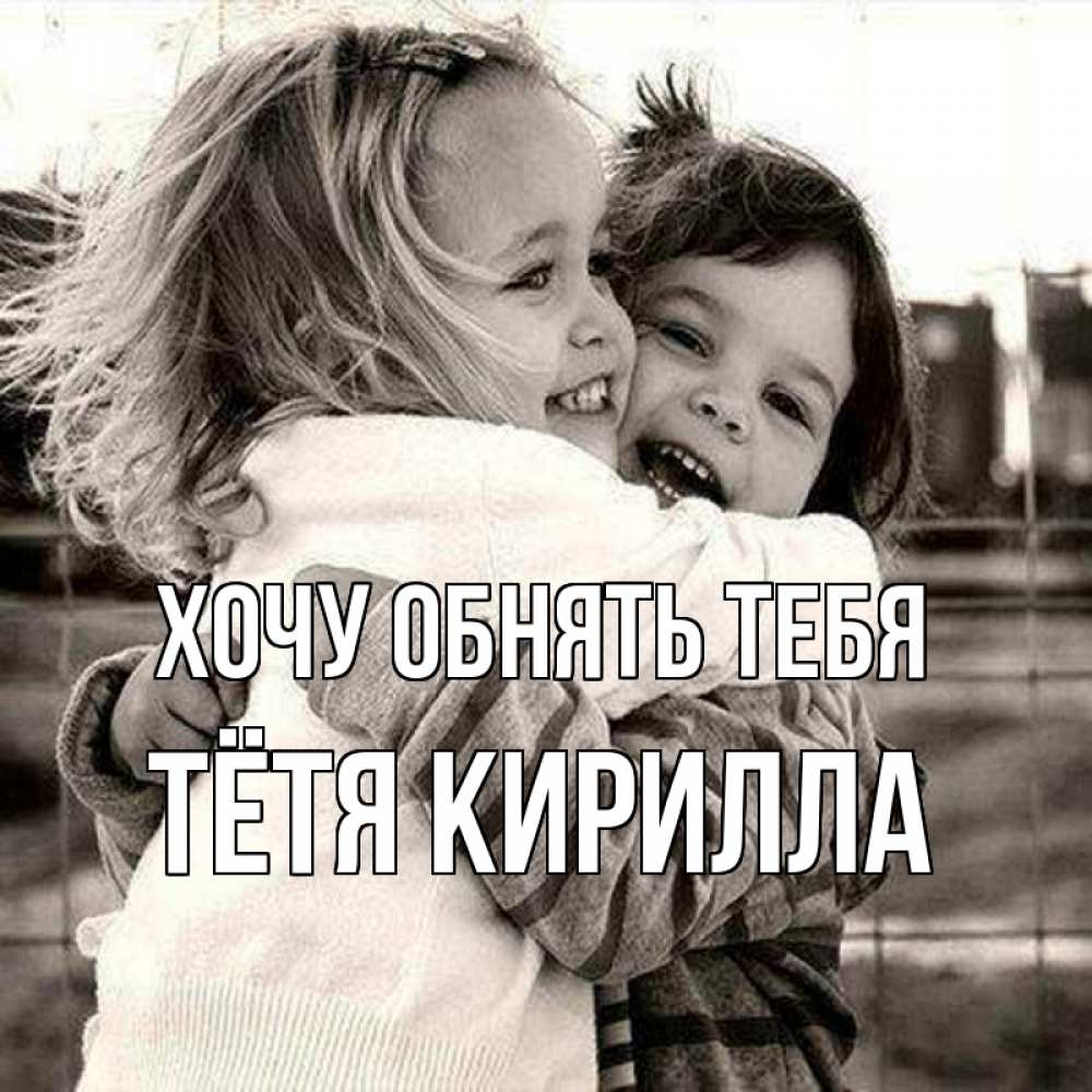 Открытка на каждый день с именем, Тётя-Кирилла Хочу обнять тебя счастливая парочка Прикольная открытка с пожеланием онлайн скачать бесплатно 
