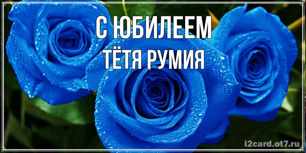 Открытка на каждый день с именем, Тётя-Румия С юбилеем розы с синим цветом Прикольная открытка с пожеланием онлайн скачать бесплатно 