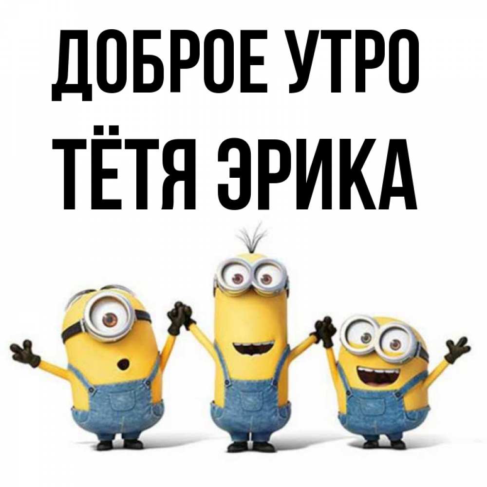 Открытка на каждый день с именем, Тётя-Эрика Доброе утро бодренького утра Прикольная открытка с пожеланием онлайн скачать бесплатно 