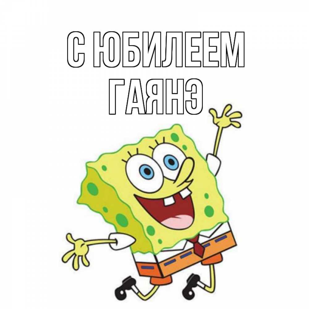 Открытка на каждый день с именем, Гаянэ С юбилеем губка боб Прикольная открытка с пожеланием онлайн скачать бесплатно 