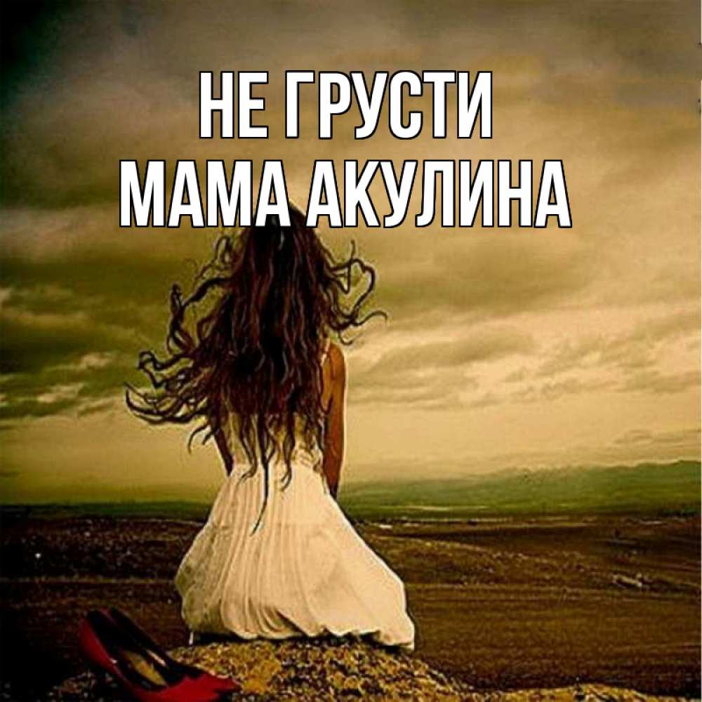 Открытка на каждый день с именем, Мама-Акулина Не грусти белое платье и длинные волосы Прикольная открытка с пожеланием онлайн скачать бесплатно 