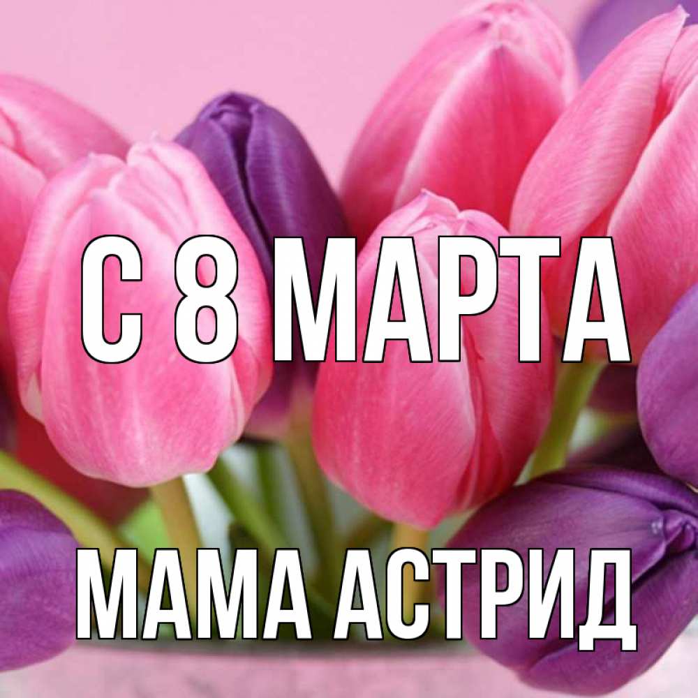 Открытка на каждый день с именем, Мама-Астрид С 8 марта маме 1 Прикольная открытка с пожеланием онлайн скачать бесплатно 