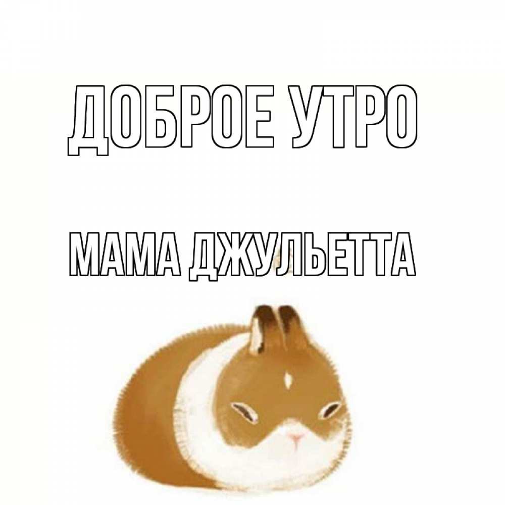 Открытка на каждый день с именем, Мама-Джульетта Доброе утро хорошего утречка Прикольная открытка с пожеланием онлайн скачать бесплатно 