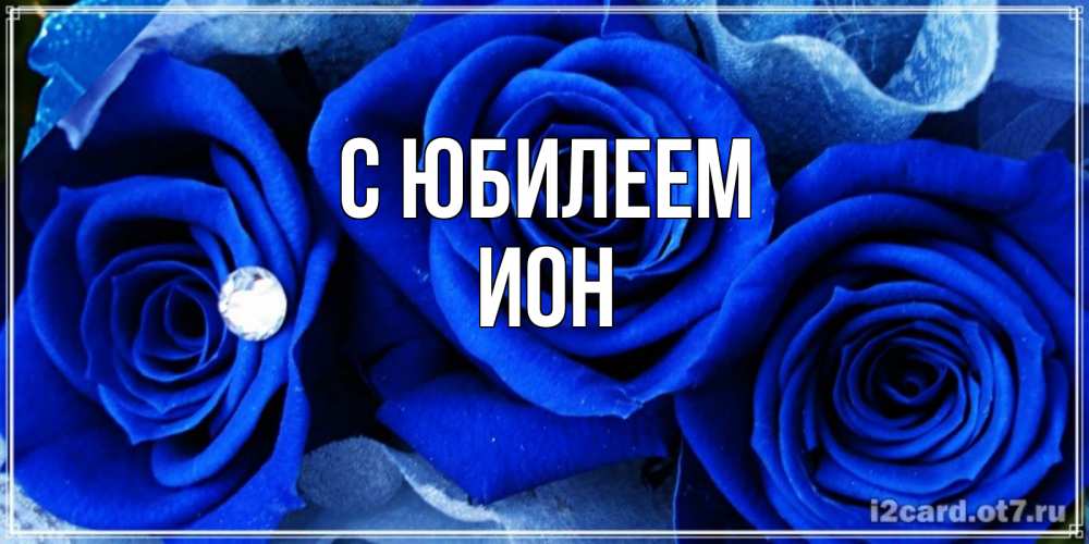 Открытка на каждый день с именем, Ион С юбилеем синие розы в росе Прикольная открытка с пожеланием онлайн скачать бесплатно 