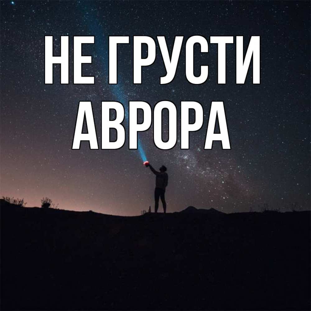 Открытка на каждый день с именем, Аврора Не грусти луч света и млечный путь Прикольная открытка с пожеланием онлайн скачать бесплатно 