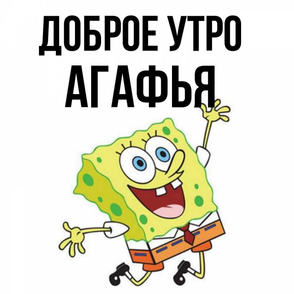 Открытка на каждый день с именем, Агафья Доброе утро улыбающийся спанч Боб Прикольная открытка с пожеланием онлайн скачать бесплатно 