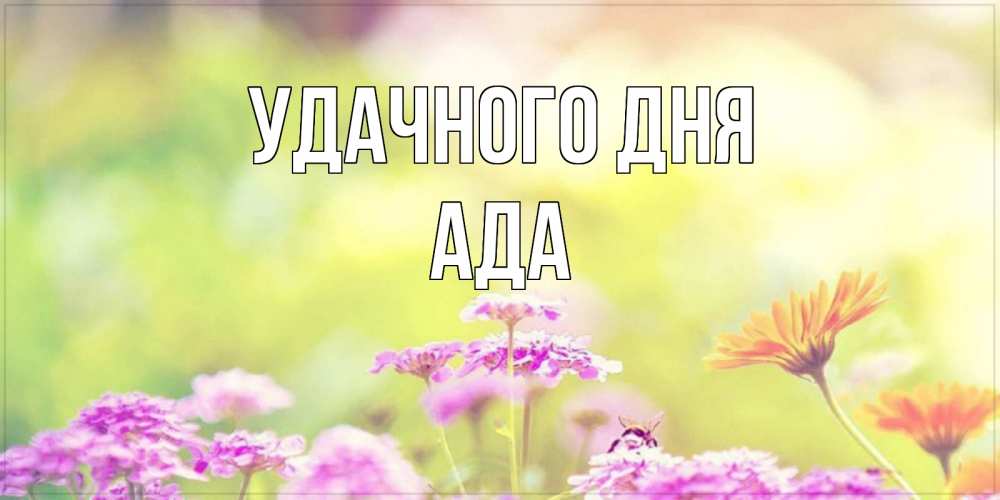 Открытка на каждый день с именем, Ада Удачного дня красивая открытка с летней темой Прикольная открытка с пожеланием онлайн скачать бесплатно 