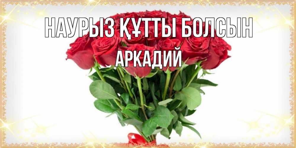 Открытка на каждый день с именем, Аркадий Наурыз құтты болсын самый огромный букет для милых дам Прикольная открытка с пожеланием онлайн скачать бесплатно 