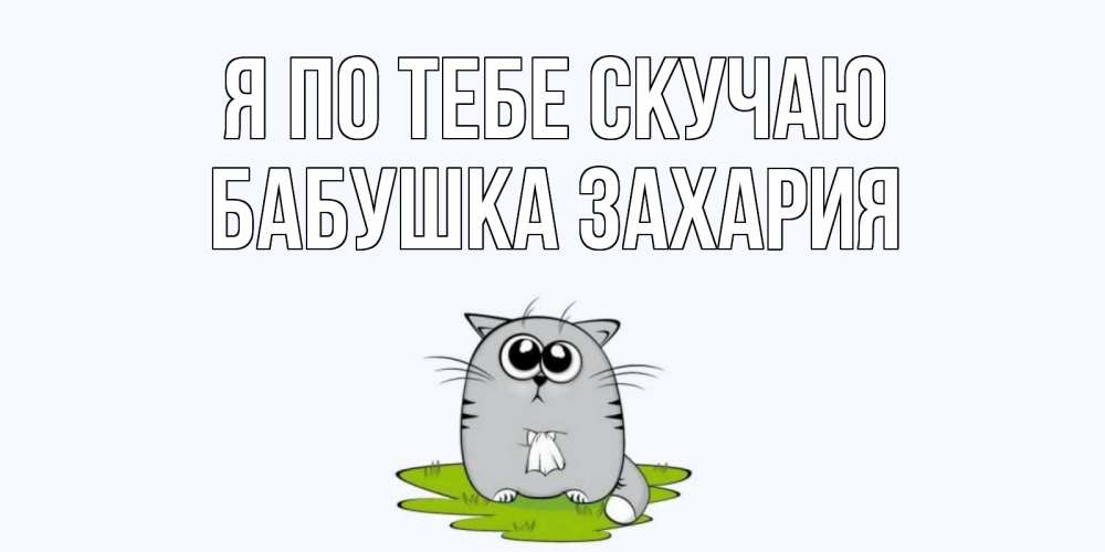 Открытка на каждый день с именем, Бабушка-Захария Я по тебе скучаю открытки с котиками я по тебе скучаю с именем Прикольная открытка с пожеланием онлайн скачать бесплатно 
