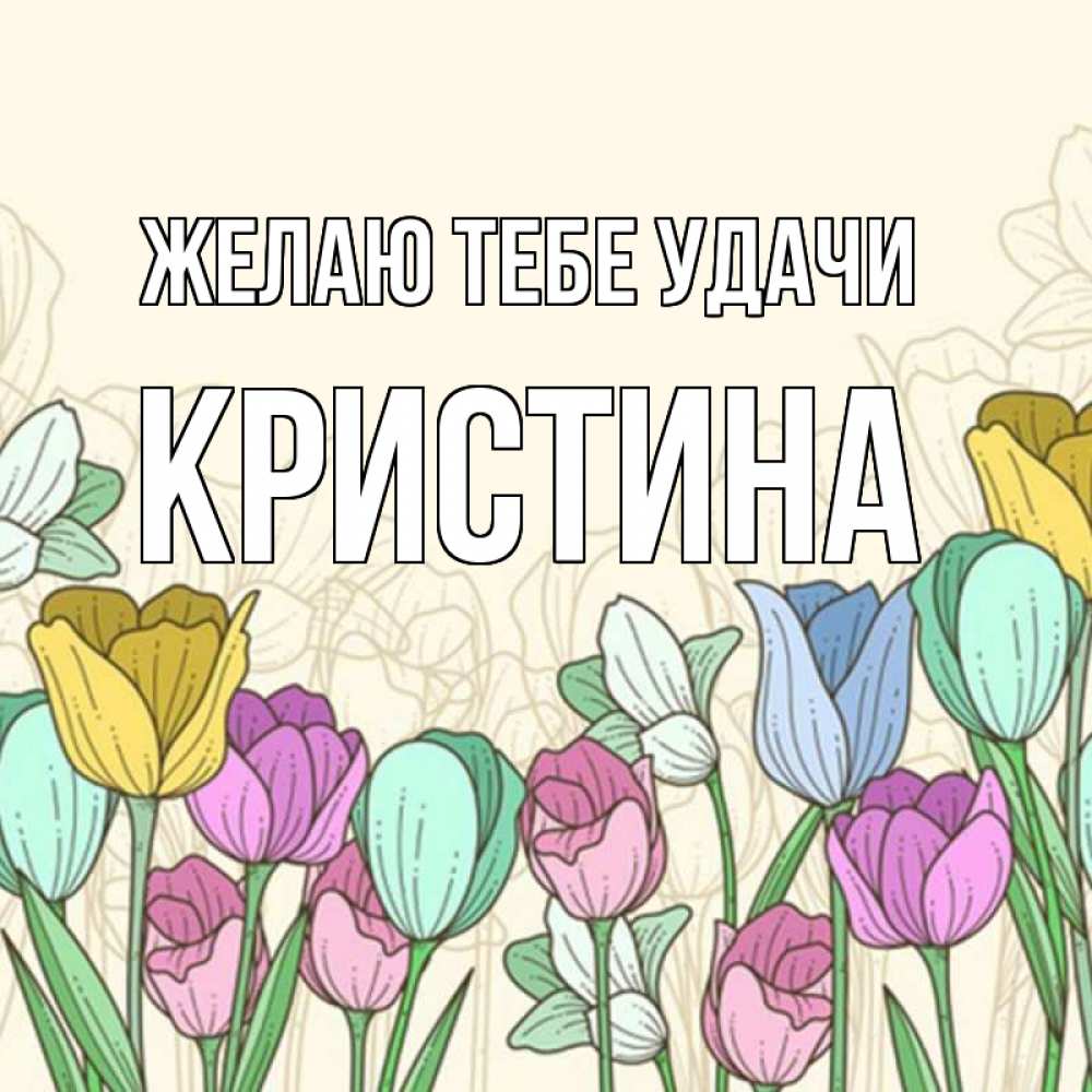 Открытка на каждый день с именем, Кристина Желаю тебе удачи тюльпаны Прикольная открытка с пожеланием онлайн скачать бесплатно 