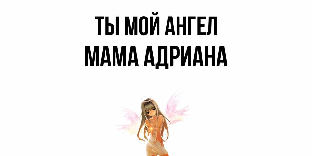 Открытка на каждый день с именем, Мама-Адриана Ты мой ангел ангел, аниме Прикольная открытка с пожеланием онлайн скачать бесплатно 