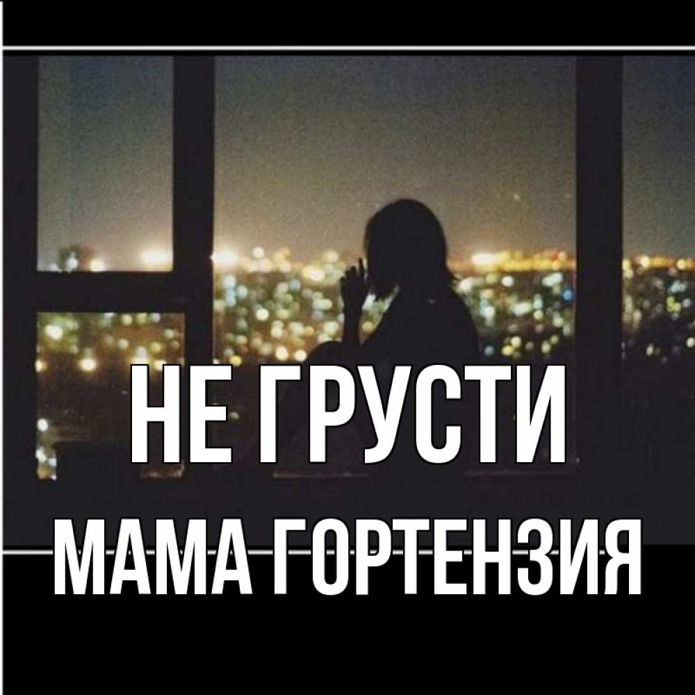 Открытка на каждый день с именем, Мама-Гортензия Не грусти смотрит на ночной город Прикольная открытка с пожеланием онлайн скачать бесплатно 