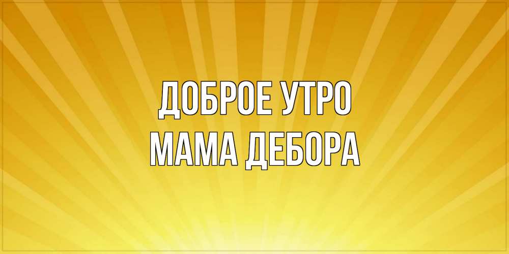 Открытка на каждый день с именем, Мама-Дебора Доброе утро пожелания доброго утра Прикольная открытка с пожеланием онлайн скачать бесплатно 