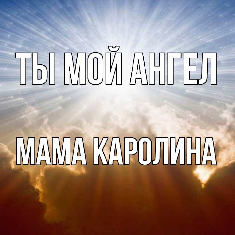 Открытка на каждый день с именем, Мама-Каролина Ты мой ангел ангельский свет на небе Прикольная открытка с пожеланием онлайн скачать бесплатно 