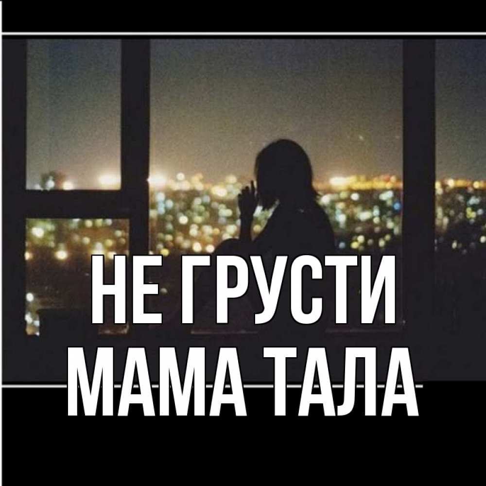 Открытка на каждый день с именем, Мама-Тала Не грусти смотрит на ночной город Прикольная открытка с пожеланием онлайн скачать бесплатно 