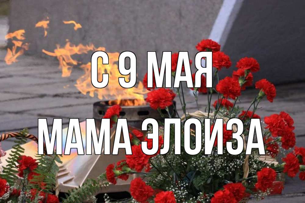 Открытка на каждый день с именем, Мама-Элоиза С 9 мая 9 мая Прикольная открытка с пожеланием онлайн скачать бесплатно 