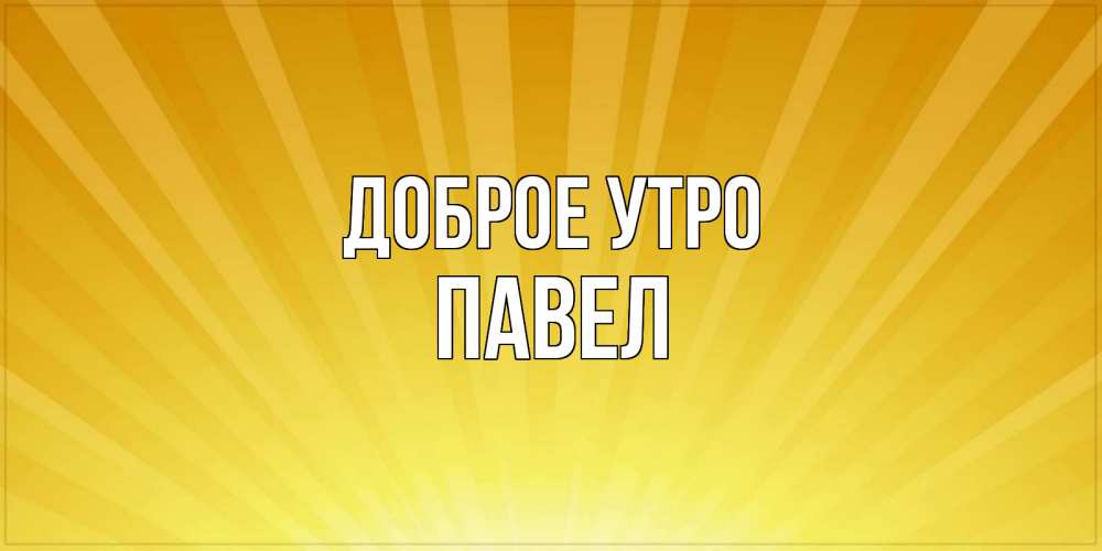 Открытка на каждый день с именем, Павел Доброе утро пожелания доброго утра Прикольная открытка с пожеланием онлайн скачать бесплатно 