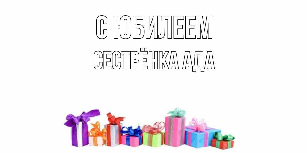 Открытка на каждый день с именем, Сестрёнка-Ада С юбилеем Коробка, Прикольная открытка с пожеланием онлайн скачать бесплатно 
