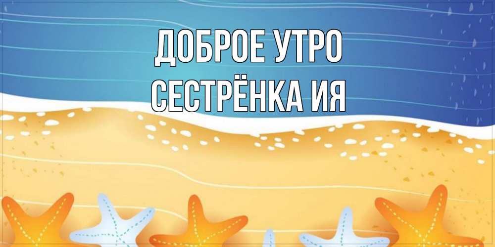 Открытка на каждый день с именем, Сестрёнка-Ия Доброе утро красивая морская тема Прикольная открытка с пожеланием онлайн скачать бесплатно 
