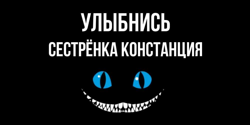 Открытка на каждый день с именем, Сестрёнка-Констанция Улыбнись кот улыбается Прикольная открытка с пожеланием онлайн скачать бесплатно 