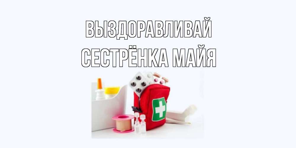 Открытка на каждый день с именем, Сестрёнка-Майя Выздоравливай аптечка Прикольная открытка с пожеланием онлайн скачать бесплатно 