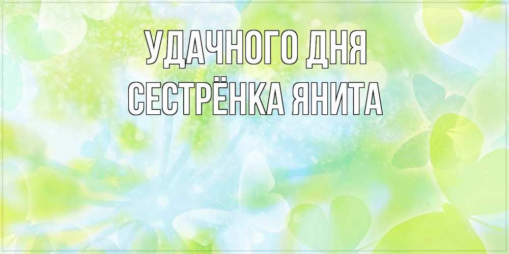 Открытка на каждый день с именем, Сестрёнка-Янита Удачного дня абстрактная картинка с пожеланием прекрасного летнего дня Прикольная открытка с пожеланием онлайн скачать бесплатно 
