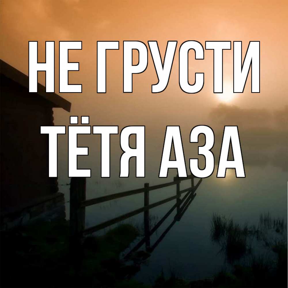 Открытка на каждый день с именем, Тётя-Аза Не грусти дом у озера Прикольная открытка с пожеланием онлайн скачать бесплатно 