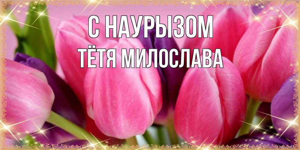 Открытка на каждый день с именем, Тётя-Милослава С наурызом тюльпаны для женщины на праздник весны наурыз Прикольная открытка с пожеланием онлайн скачать бесплатно 