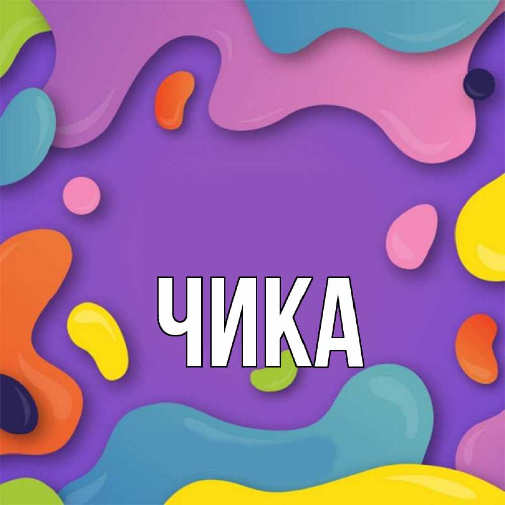 Открытка на каждый день с именем, Чика Главная абстрактное что то Прикольная открытка с пожеланием онлайн скачать бесплатно 
