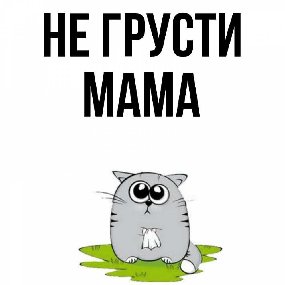 Девочки, открытки не грусти мама
